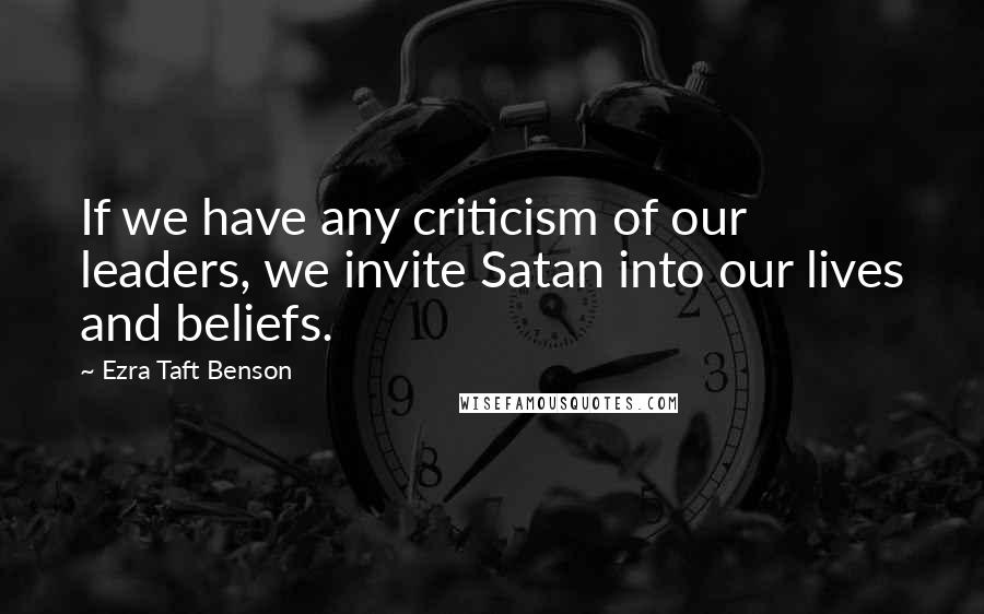 Ezra Taft Benson Quotes: If we have any criticism of our leaders, we invite Satan into our lives and beliefs.