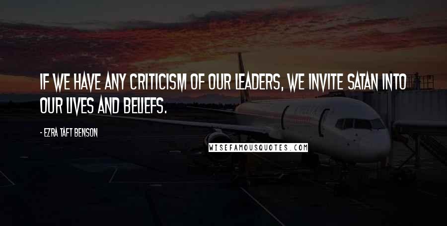 Ezra Taft Benson Quotes: If we have any criticism of our leaders, we invite Satan into our lives and beliefs.