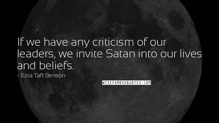 Ezra Taft Benson Quotes: If we have any criticism of our leaders, we invite Satan into our lives and beliefs.