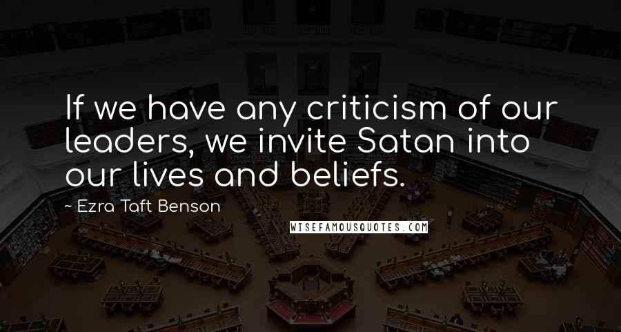 Ezra Taft Benson Quotes: If we have any criticism of our leaders, we invite Satan into our lives and beliefs.