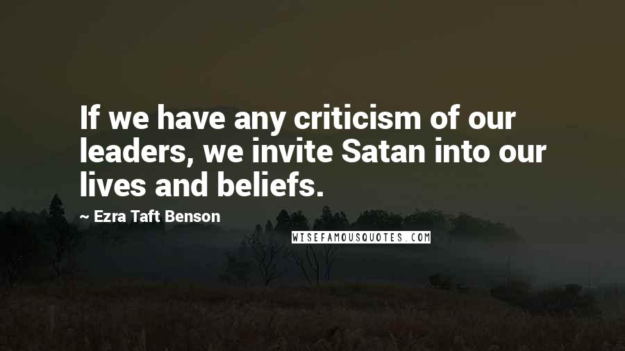 Ezra Taft Benson Quotes: If we have any criticism of our leaders, we invite Satan into our lives and beliefs.