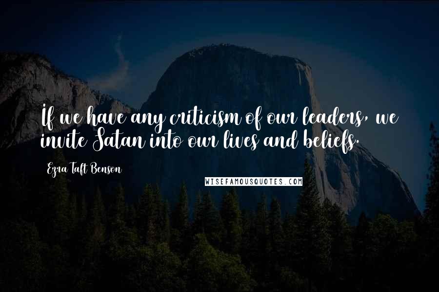 Ezra Taft Benson Quotes: If we have any criticism of our leaders, we invite Satan into our lives and beliefs.