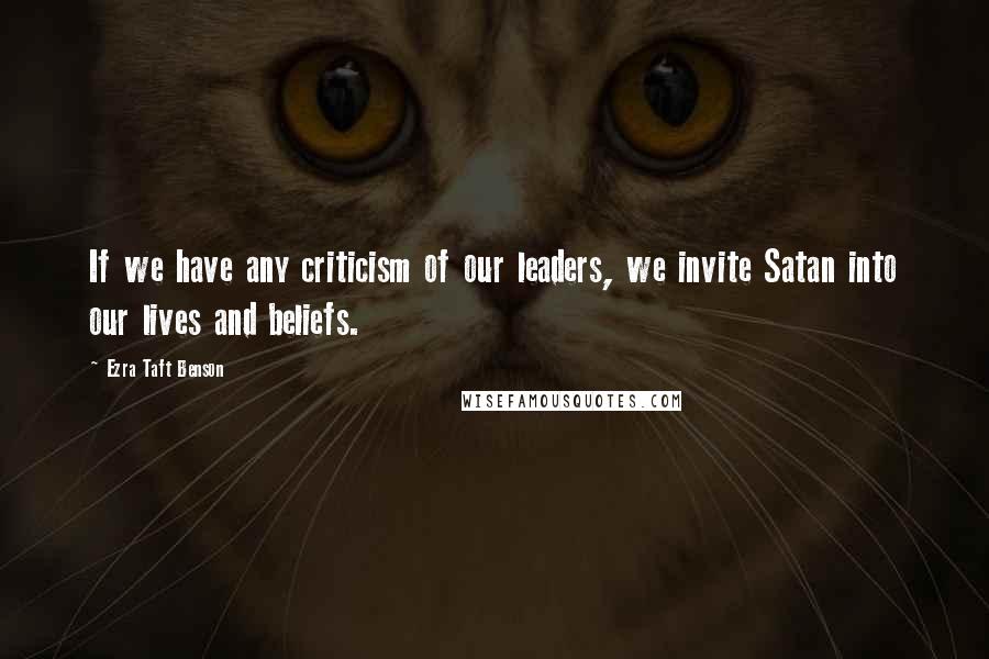 Ezra Taft Benson Quotes: If we have any criticism of our leaders, we invite Satan into our lives and beliefs.