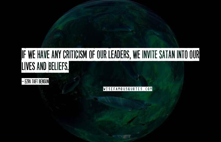 Ezra Taft Benson Quotes: If we have any criticism of our leaders, we invite Satan into our lives and beliefs.
