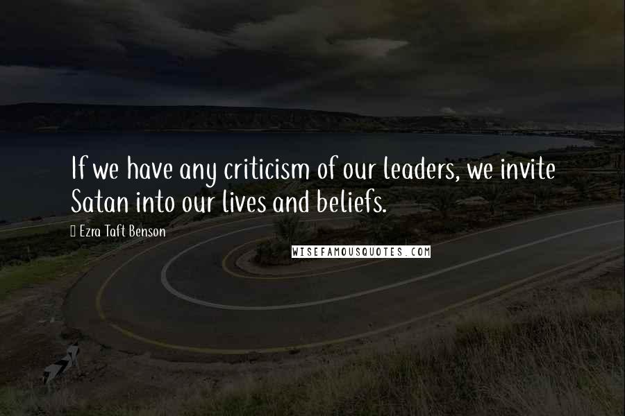 Ezra Taft Benson Quotes: If we have any criticism of our leaders, we invite Satan into our lives and beliefs.