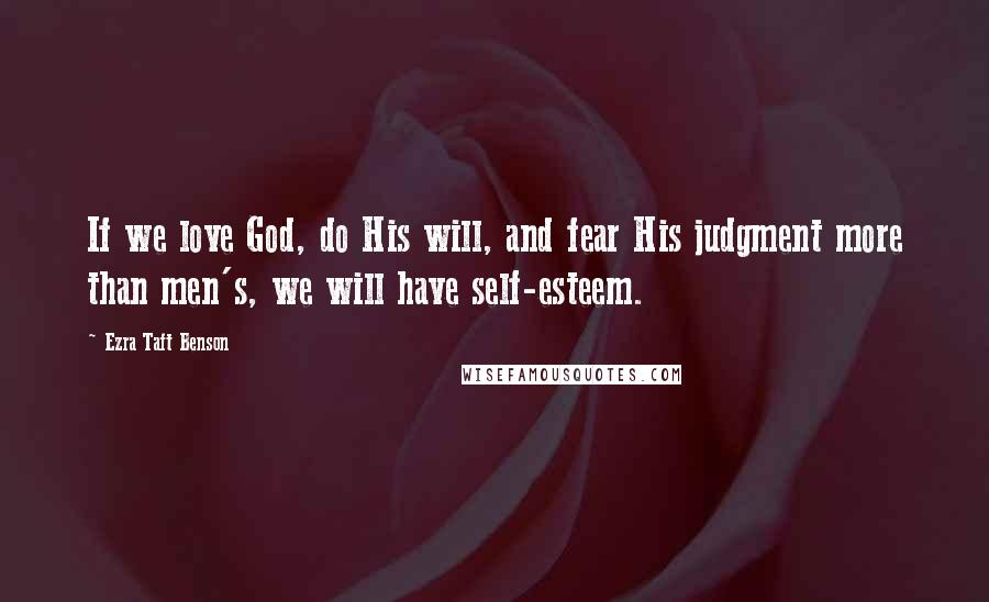 Ezra Taft Benson Quotes: If we love God, do His will, and fear His judgment more than men's, we will have self-esteem.