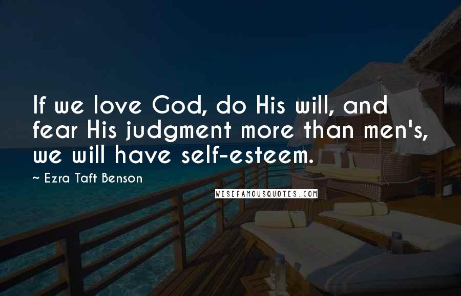 Ezra Taft Benson Quotes: If we love God, do His will, and fear His judgment more than men's, we will have self-esteem.