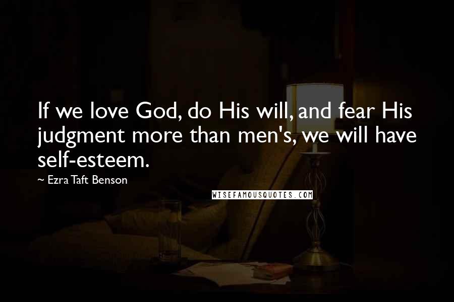 Ezra Taft Benson Quotes: If we love God, do His will, and fear His judgment more than men's, we will have self-esteem.