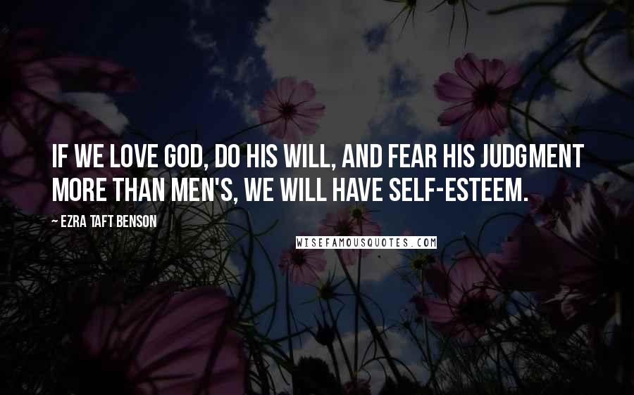 Ezra Taft Benson Quotes: If we love God, do His will, and fear His judgment more than men's, we will have self-esteem.