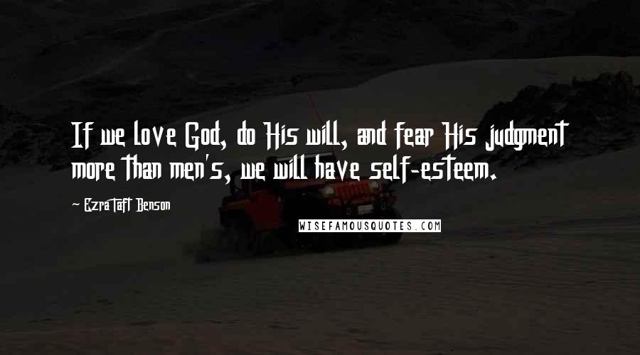 Ezra Taft Benson Quotes: If we love God, do His will, and fear His judgment more than men's, we will have self-esteem.