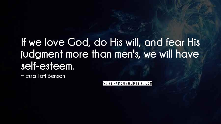 Ezra Taft Benson Quotes: If we love God, do His will, and fear His judgment more than men's, we will have self-esteem.