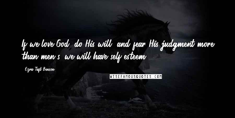 Ezra Taft Benson Quotes: If we love God, do His will, and fear His judgment more than men's, we will have self-esteem.