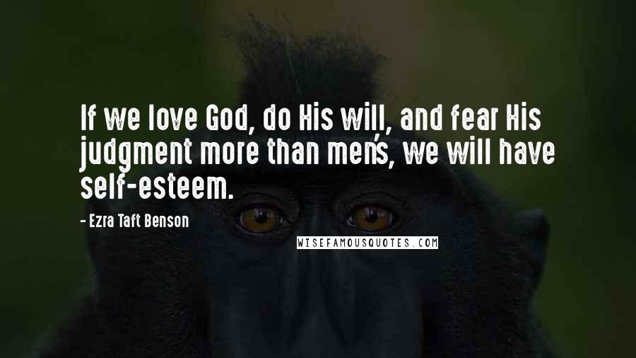 Ezra Taft Benson Quotes: If we love God, do His will, and fear His judgment more than men's, we will have self-esteem.