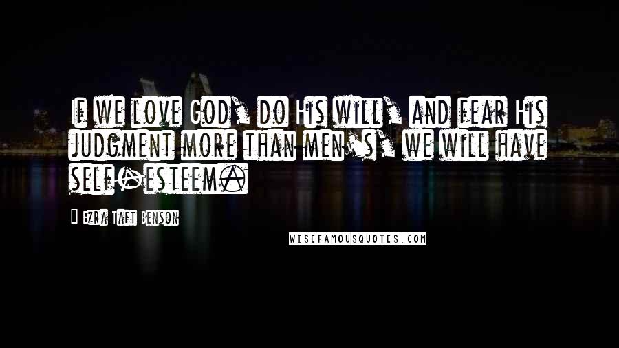 Ezra Taft Benson Quotes: If we love God, do His will, and fear His judgment more than men's, we will have self-esteem.