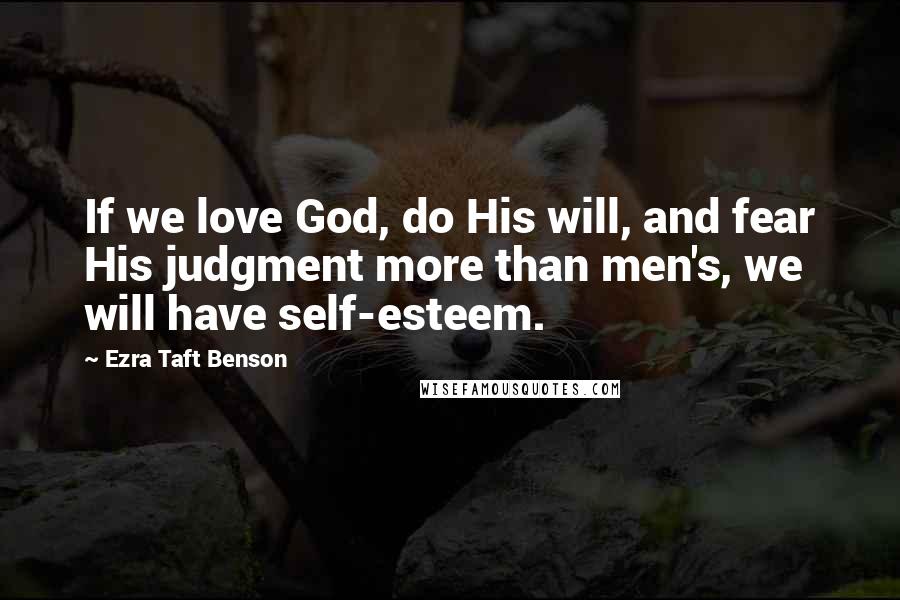 Ezra Taft Benson Quotes: If we love God, do His will, and fear His judgment more than men's, we will have self-esteem.