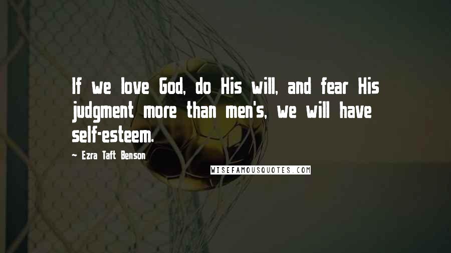 Ezra Taft Benson Quotes: If we love God, do His will, and fear His judgment more than men's, we will have self-esteem.