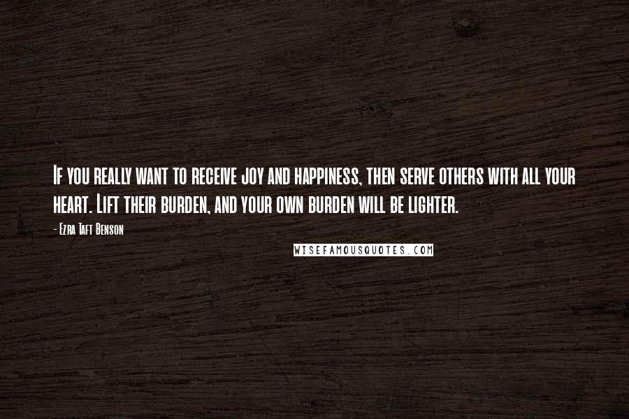 Ezra Taft Benson Quotes: If you really want to receive joy and happiness, then serve others with all your heart. Lift their burden, and your own burden will be lighter.