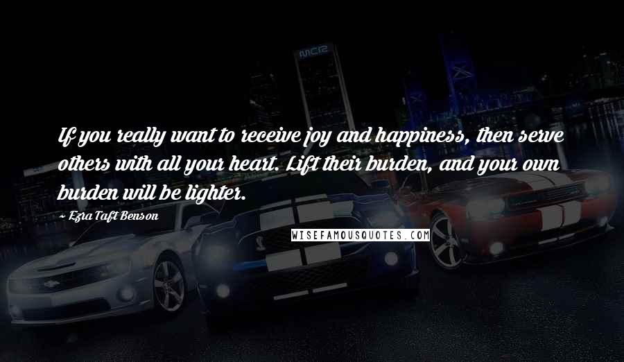 Ezra Taft Benson Quotes: If you really want to receive joy and happiness, then serve others with all your heart. Lift their burden, and your own burden will be lighter.