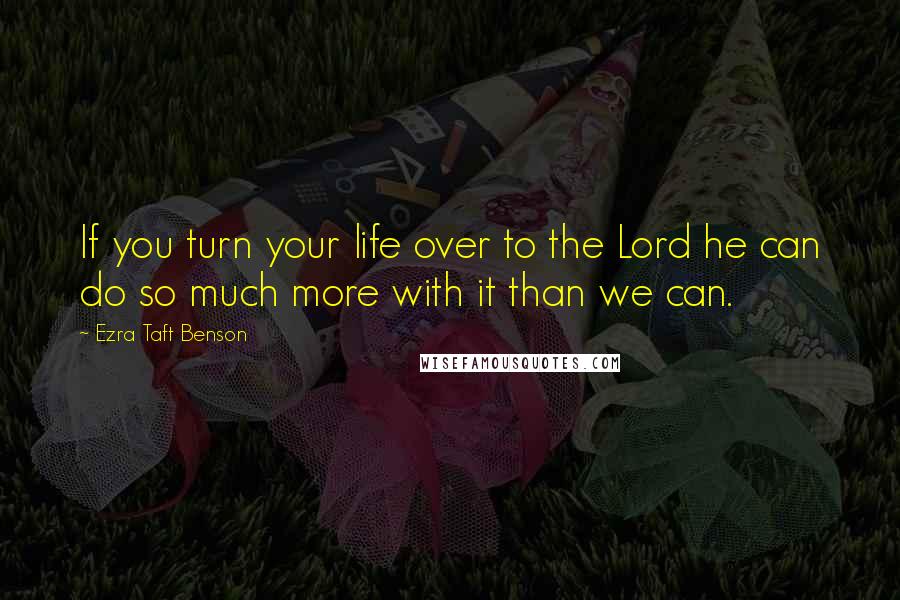 Ezra Taft Benson Quotes: If you turn your life over to the Lord he can do so much more with it than we can.