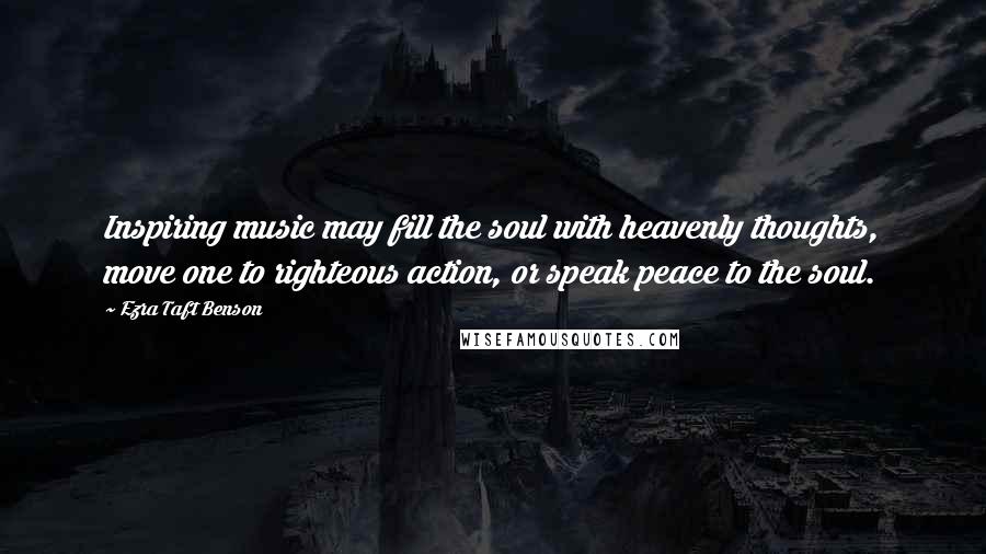Ezra Taft Benson Quotes: Inspiring music may fill the soul with heavenly thoughts, move one to righteous action, or speak peace to the soul.