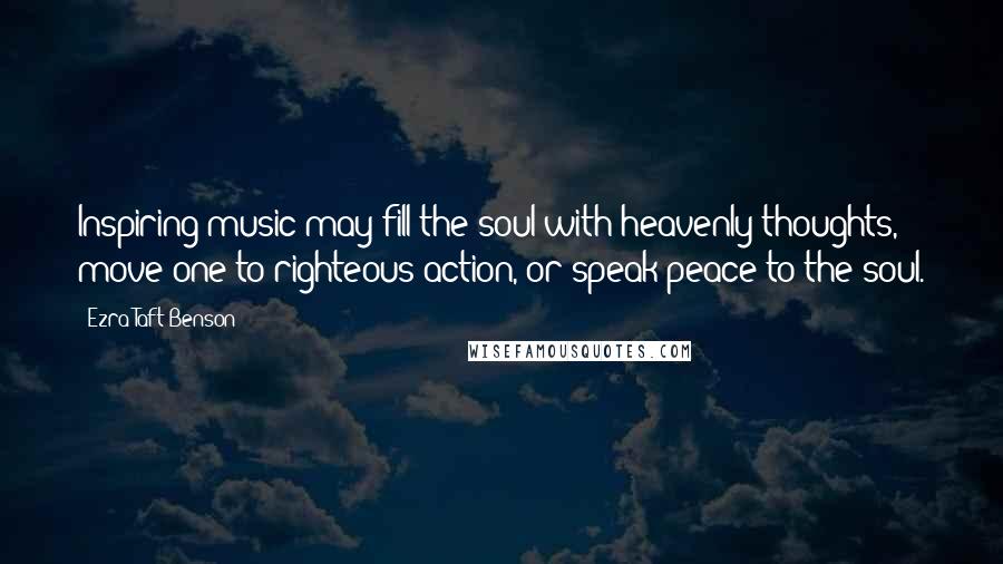 Ezra Taft Benson Quotes: Inspiring music may fill the soul with heavenly thoughts, move one to righteous action, or speak peace to the soul.