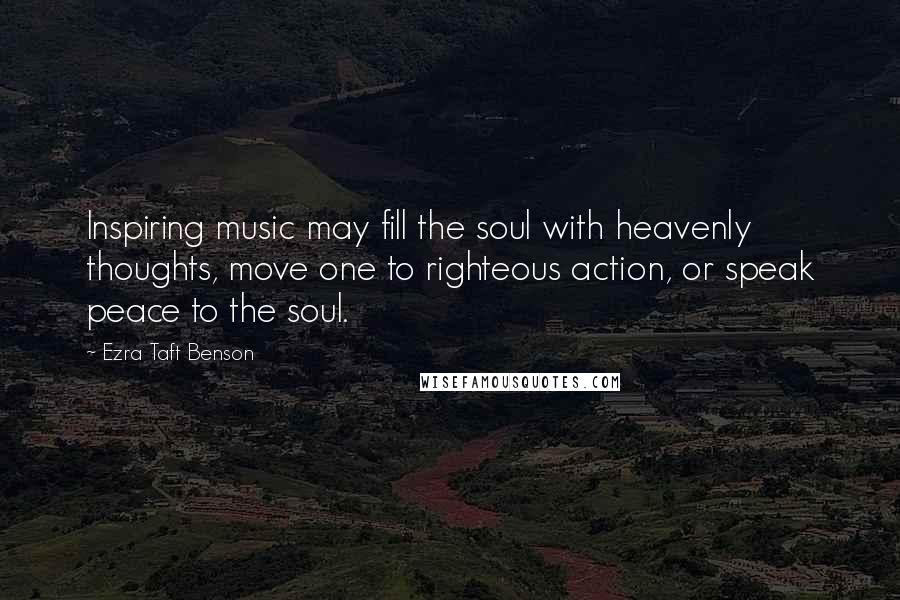 Ezra Taft Benson Quotes: Inspiring music may fill the soul with heavenly thoughts, move one to righteous action, or speak peace to the soul.