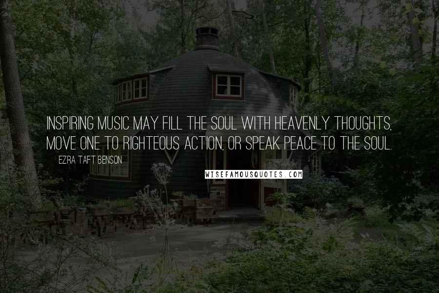 Ezra Taft Benson Quotes: Inspiring music may fill the soul with heavenly thoughts, move one to righteous action, or speak peace to the soul.