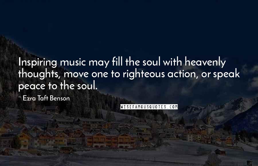 Ezra Taft Benson Quotes: Inspiring music may fill the soul with heavenly thoughts, move one to righteous action, or speak peace to the soul.