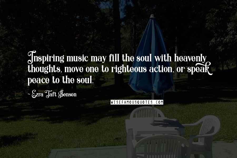 Ezra Taft Benson Quotes: Inspiring music may fill the soul with heavenly thoughts, move one to righteous action, or speak peace to the soul.