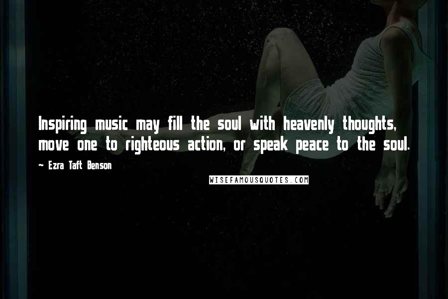 Ezra Taft Benson Quotes: Inspiring music may fill the soul with heavenly thoughts, move one to righteous action, or speak peace to the soul.