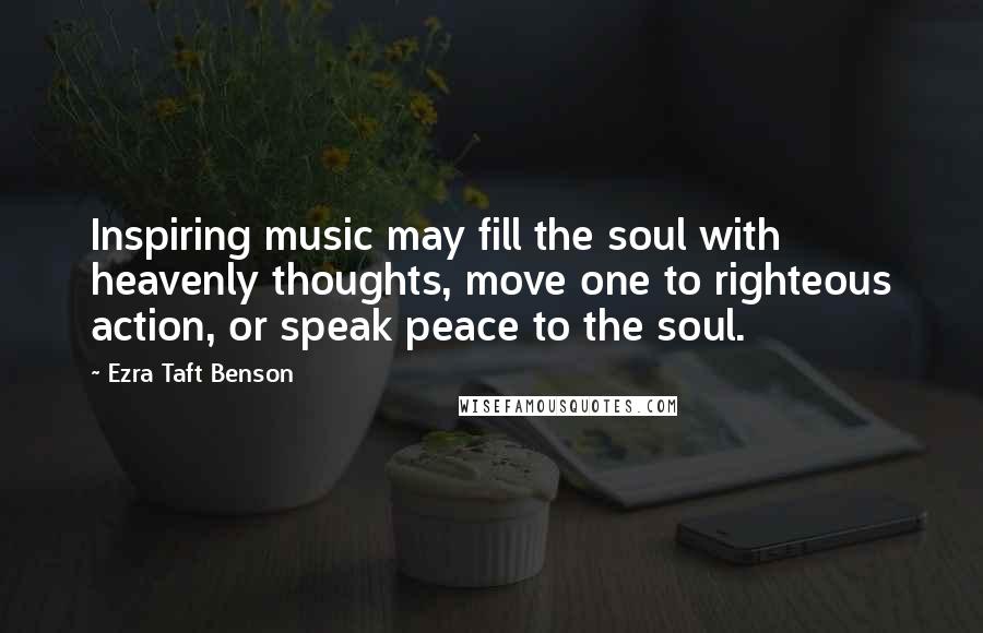 Ezra Taft Benson Quotes: Inspiring music may fill the soul with heavenly thoughts, move one to righteous action, or speak peace to the soul.
