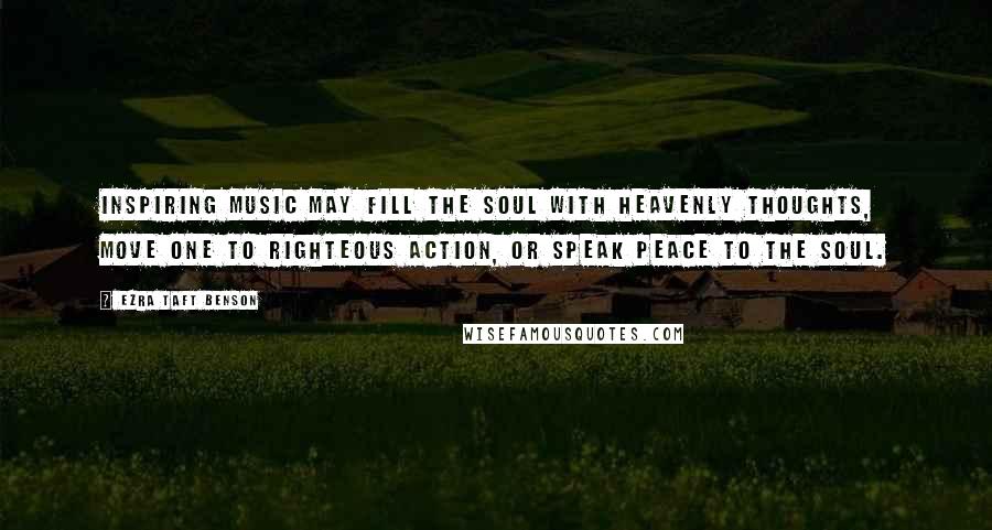 Ezra Taft Benson Quotes: Inspiring music may fill the soul with heavenly thoughts, move one to righteous action, or speak peace to the soul.