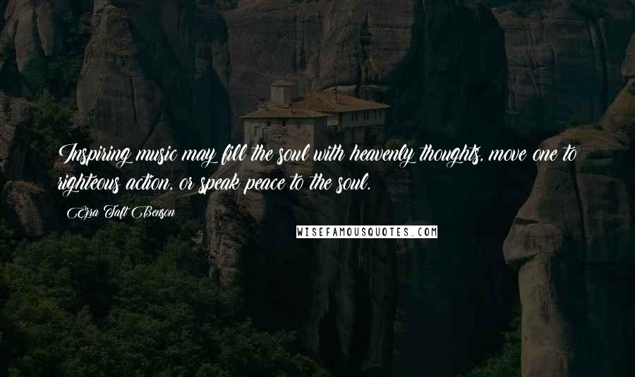 Ezra Taft Benson Quotes: Inspiring music may fill the soul with heavenly thoughts, move one to righteous action, or speak peace to the soul.