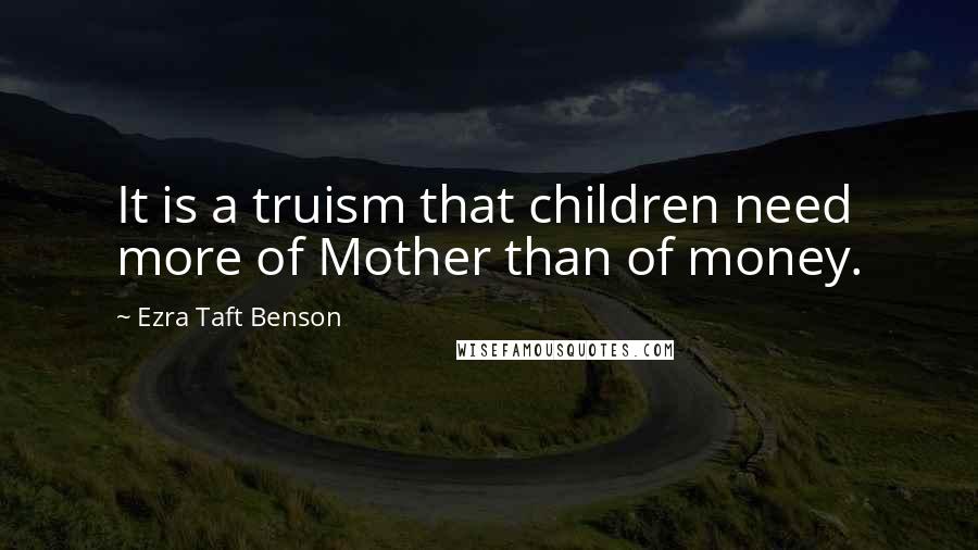 Ezra Taft Benson Quotes: It is a truism that children need more of Mother than of money.