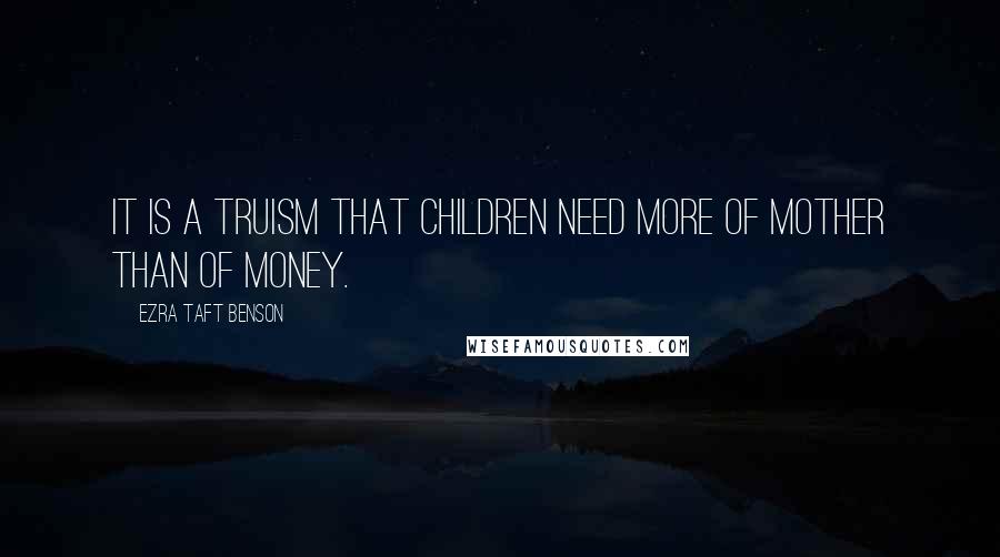 Ezra Taft Benson Quotes: It is a truism that children need more of Mother than of money.