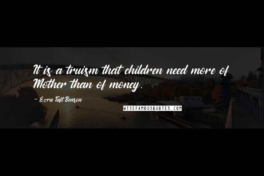 Ezra Taft Benson Quotes: It is a truism that children need more of Mother than of money.