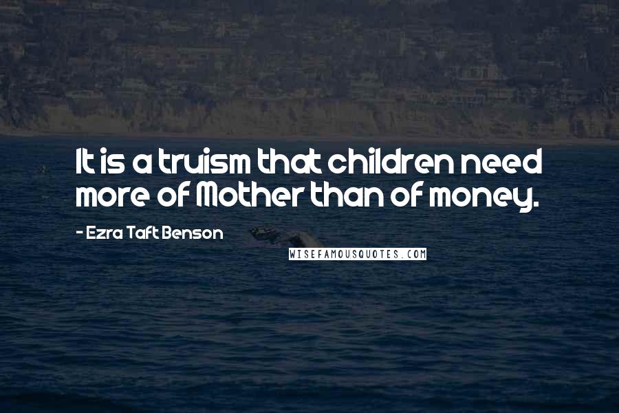 Ezra Taft Benson Quotes: It is a truism that children need more of Mother than of money.