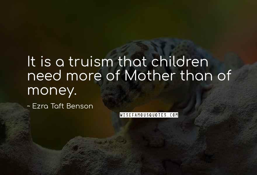 Ezra Taft Benson Quotes: It is a truism that children need more of Mother than of money.