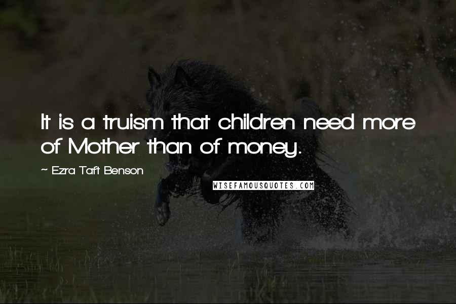 Ezra Taft Benson Quotes: It is a truism that children need more of Mother than of money.