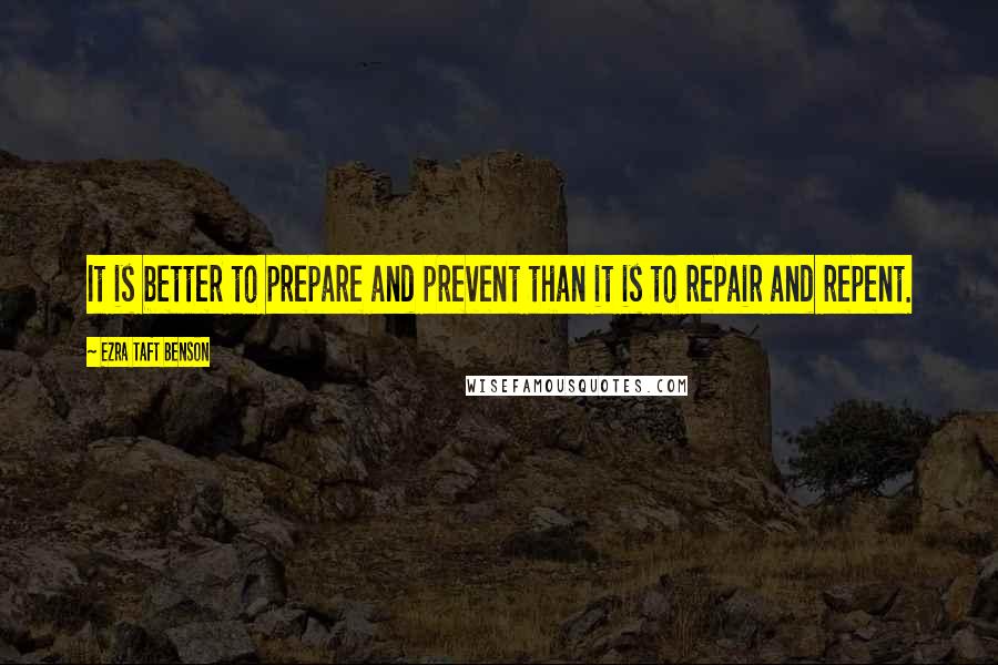 Ezra Taft Benson Quotes: It is better to prepare and prevent than it is to repair and repent.