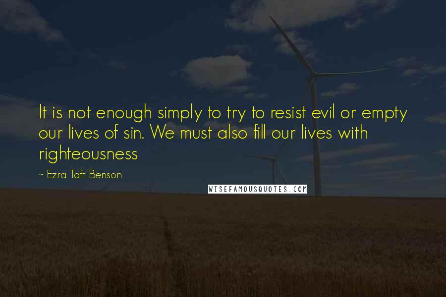 Ezra Taft Benson Quotes: It is not enough simply to try to resist evil or empty our lives of sin. We must also fill our lives with righteousness