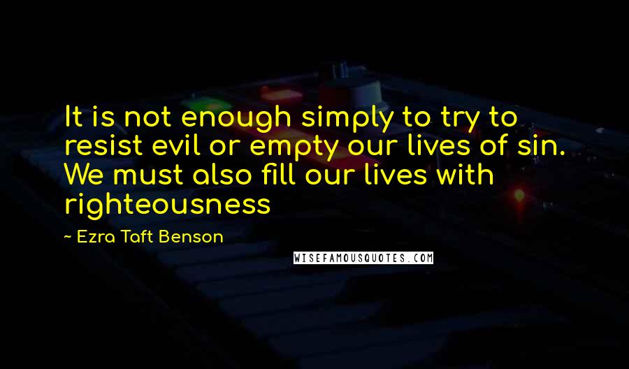 Ezra Taft Benson Quotes: It is not enough simply to try to resist evil or empty our lives of sin. We must also fill our lives with righteousness