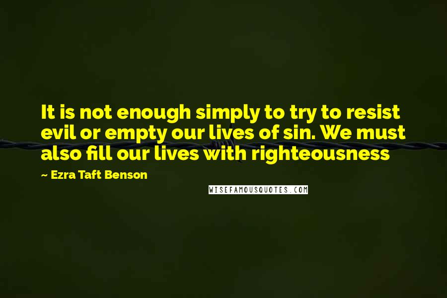 Ezra Taft Benson Quotes: It is not enough simply to try to resist evil or empty our lives of sin. We must also fill our lives with righteousness