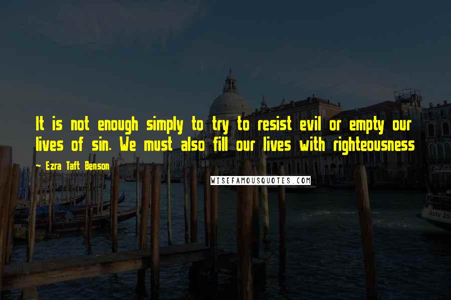 Ezra Taft Benson Quotes: It is not enough simply to try to resist evil or empty our lives of sin. We must also fill our lives with righteousness