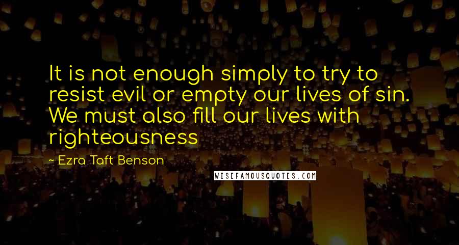 Ezra Taft Benson Quotes: It is not enough simply to try to resist evil or empty our lives of sin. We must also fill our lives with righteousness