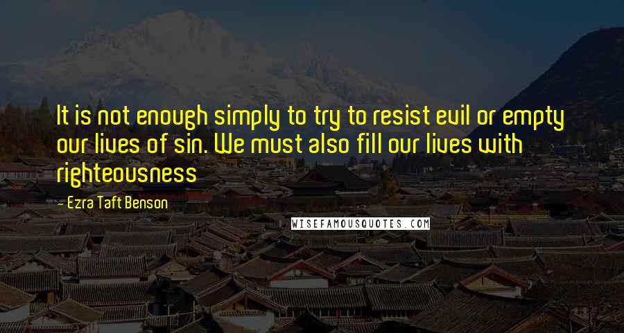 Ezra Taft Benson Quotes: It is not enough simply to try to resist evil or empty our lives of sin. We must also fill our lives with righteousness