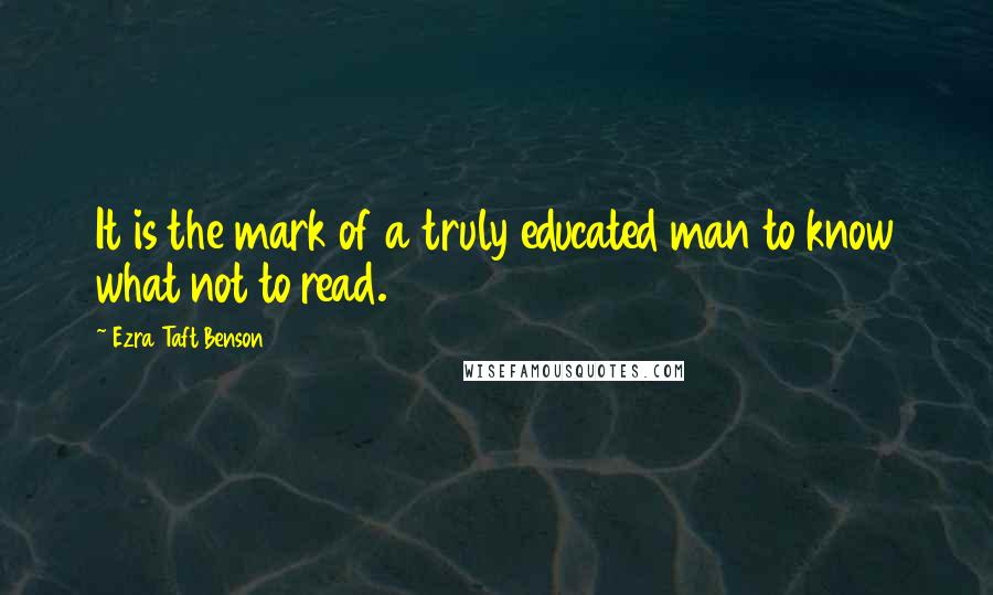 Ezra Taft Benson Quotes: It is the mark of a truly educated man to know what not to read.