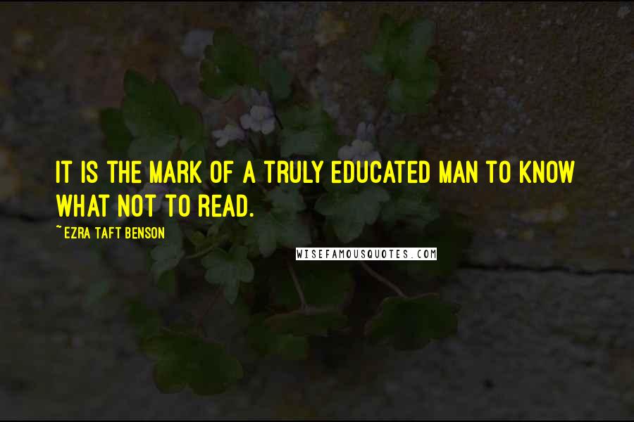 Ezra Taft Benson Quotes: It is the mark of a truly educated man to know what not to read.