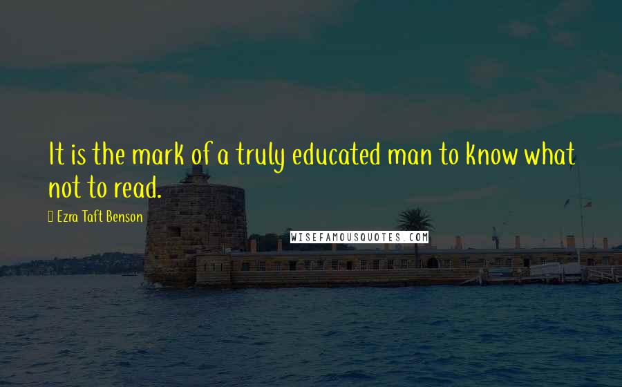 Ezra Taft Benson Quotes: It is the mark of a truly educated man to know what not to read.