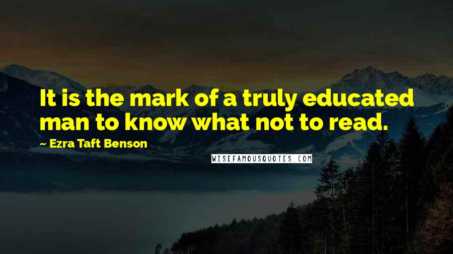 Ezra Taft Benson Quotes: It is the mark of a truly educated man to know what not to read.
